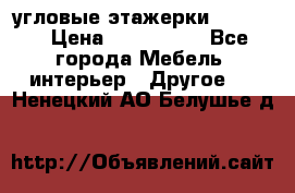 угловые этажерки700-1400 › Цена ­ 700-1400 - Все города Мебель, интерьер » Другое   . Ненецкий АО,Белушье д.